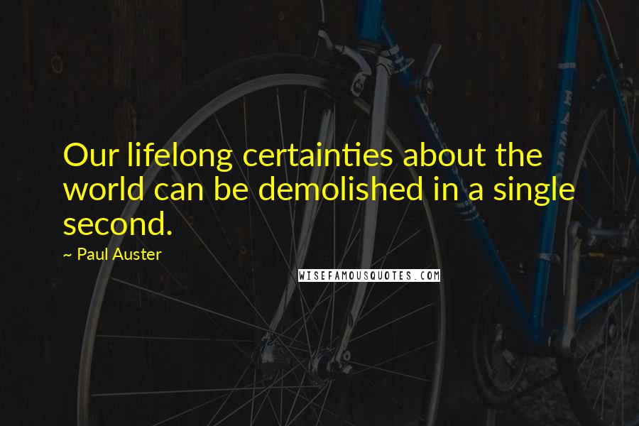 Paul Auster Quotes: Our lifelong certainties about the world can be demolished in a single second.