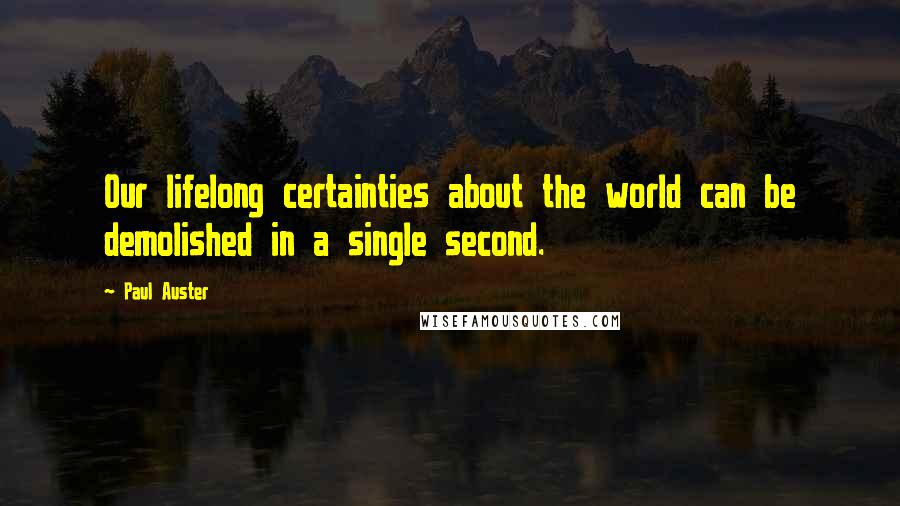 Paul Auster Quotes: Our lifelong certainties about the world can be demolished in a single second.