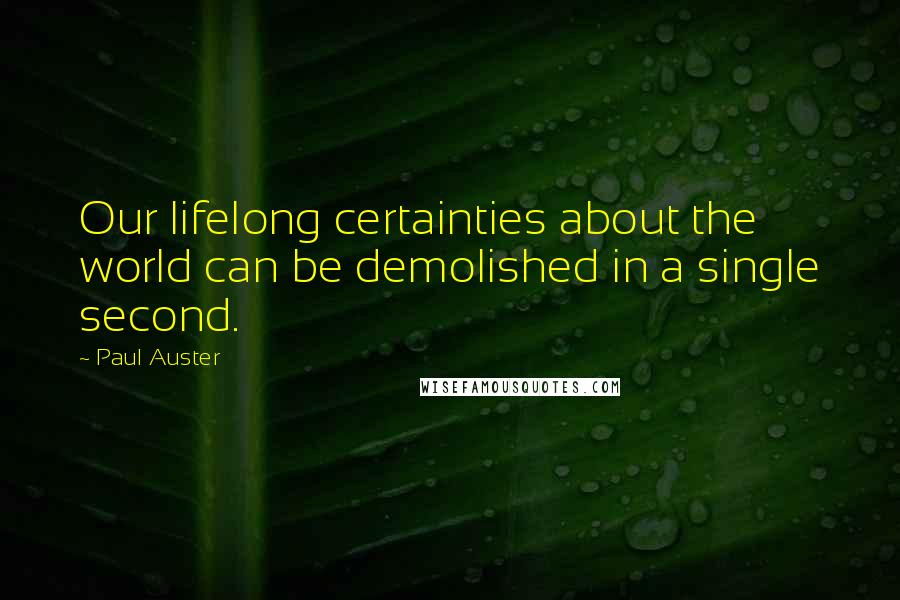 Paul Auster Quotes: Our lifelong certainties about the world can be demolished in a single second.