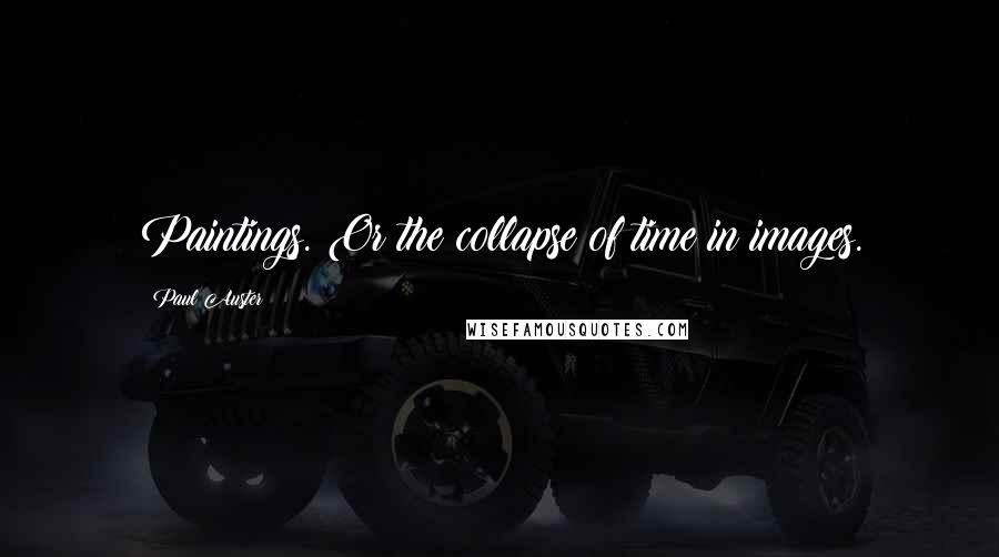 Paul Auster Quotes: Paintings. Or the collapse of time in images.