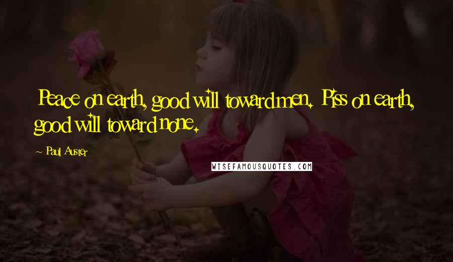 Paul Auster Quotes: Peace on earth, good will toward men. Piss on earth, good will toward none.