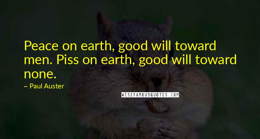 Paul Auster Quotes: Peace on earth, good will toward men. Piss on earth, good will toward none.