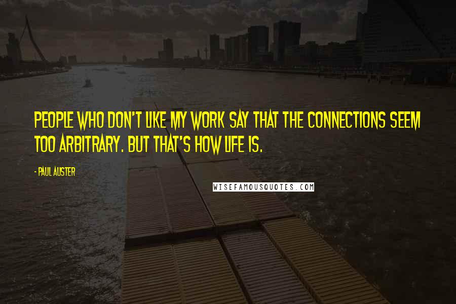 Paul Auster Quotes: People who don't like my work say that the connections seem too arbitrary. But that's how life is.