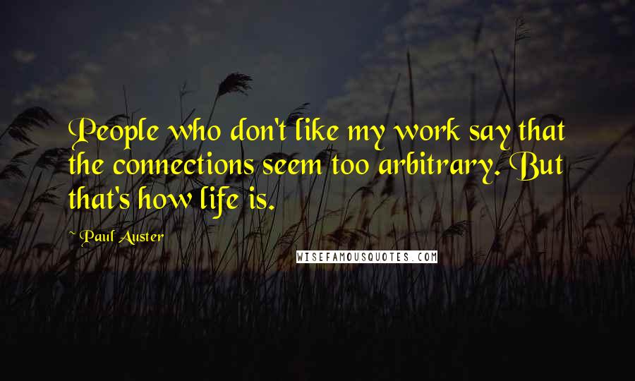 Paul Auster Quotes: People who don't like my work say that the connections seem too arbitrary. But that's how life is.