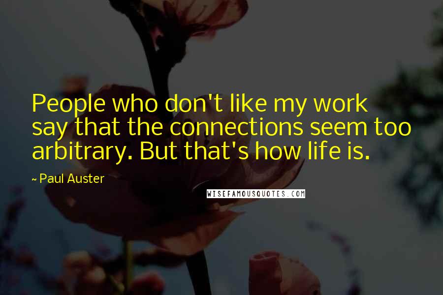 Paul Auster Quotes: People who don't like my work say that the connections seem too arbitrary. But that's how life is.
