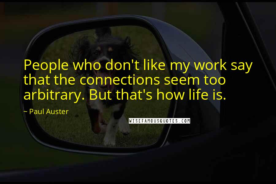 Paul Auster Quotes: People who don't like my work say that the connections seem too arbitrary. But that's how life is.
