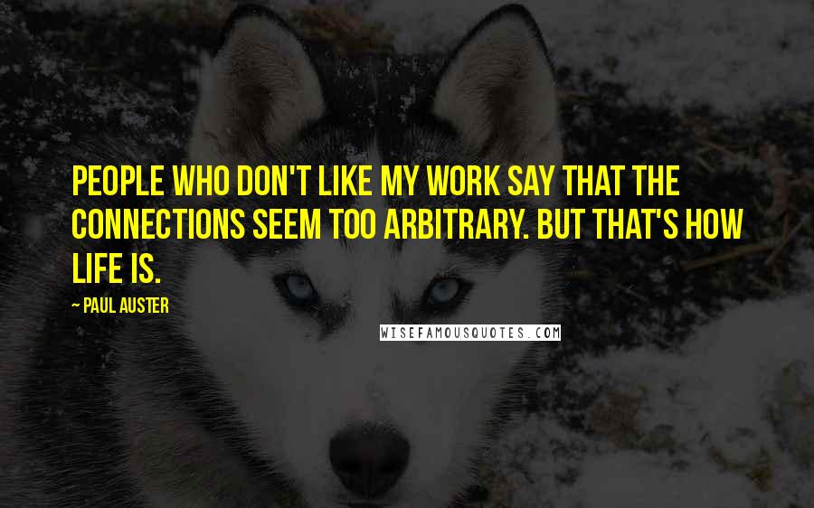 Paul Auster Quotes: People who don't like my work say that the connections seem too arbitrary. But that's how life is.