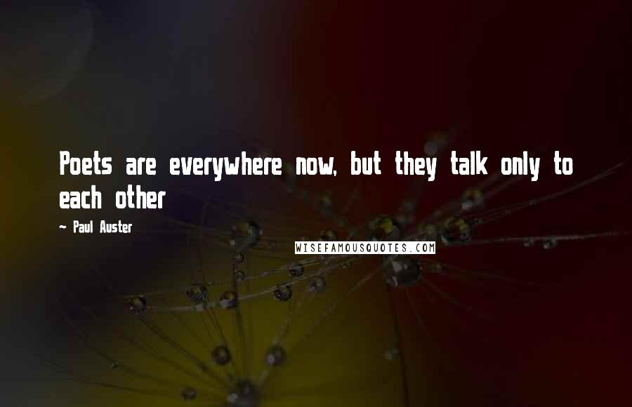 Paul Auster Quotes: Poets are everywhere now, but they talk only to each other