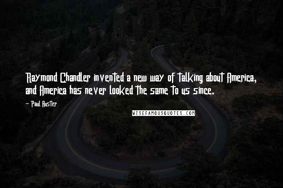 Paul Auster Quotes: Raymond Chandler invented a new way of talking about America, and America has never looked the same to us since.