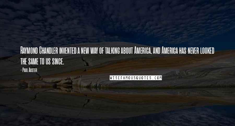 Paul Auster Quotes: Raymond Chandler invented a new way of talking about America, and America has never looked the same to us since.