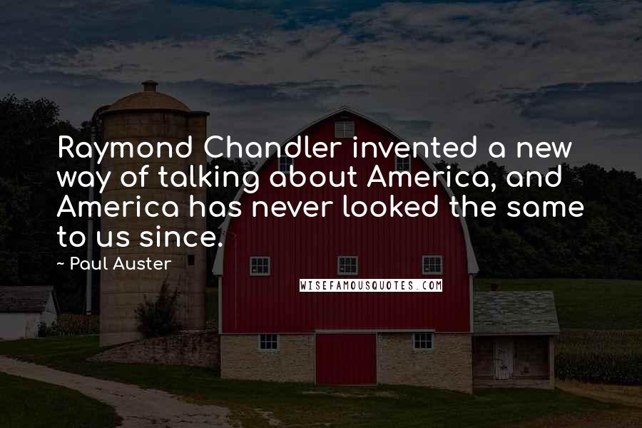 Paul Auster Quotes: Raymond Chandler invented a new way of talking about America, and America has never looked the same to us since.