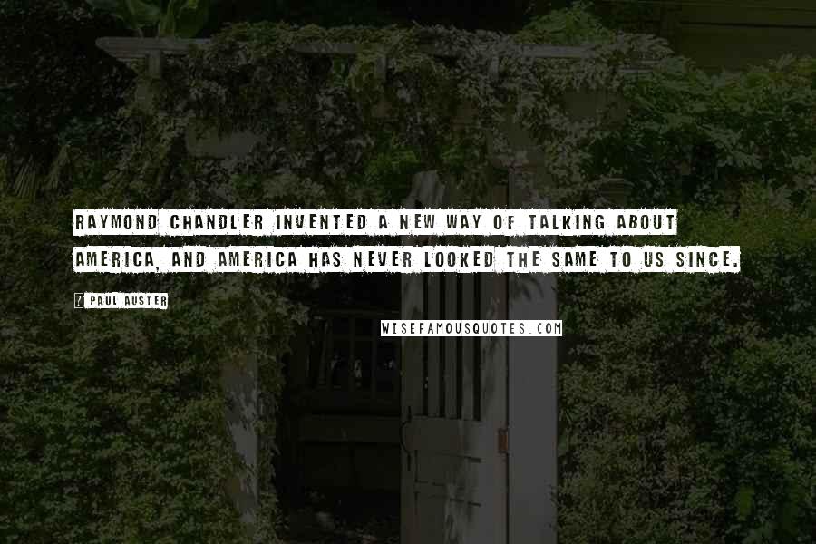 Paul Auster Quotes: Raymond Chandler invented a new way of talking about America, and America has never looked the same to us since.