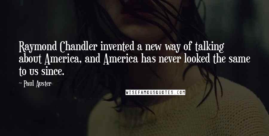 Paul Auster Quotes: Raymond Chandler invented a new way of talking about America, and America has never looked the same to us since.