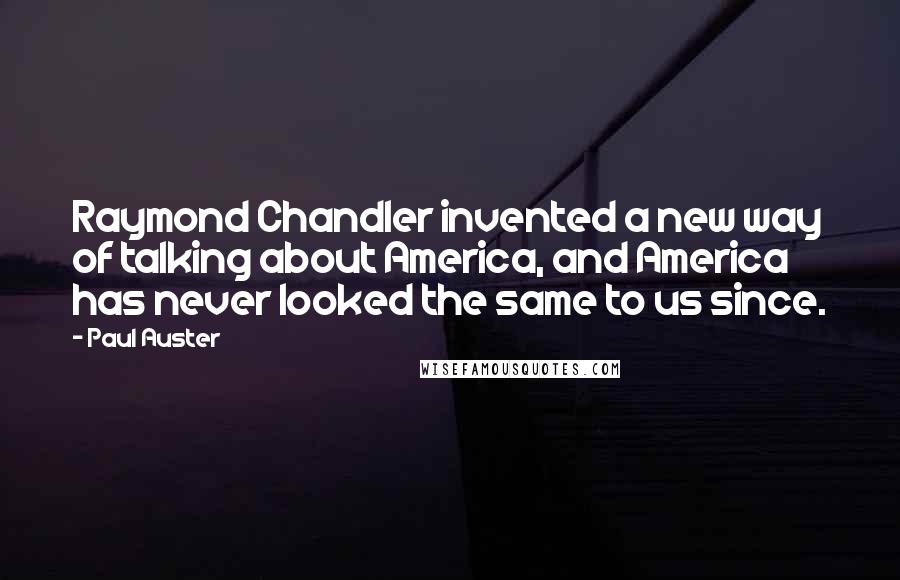 Paul Auster Quotes: Raymond Chandler invented a new way of talking about America, and America has never looked the same to us since.