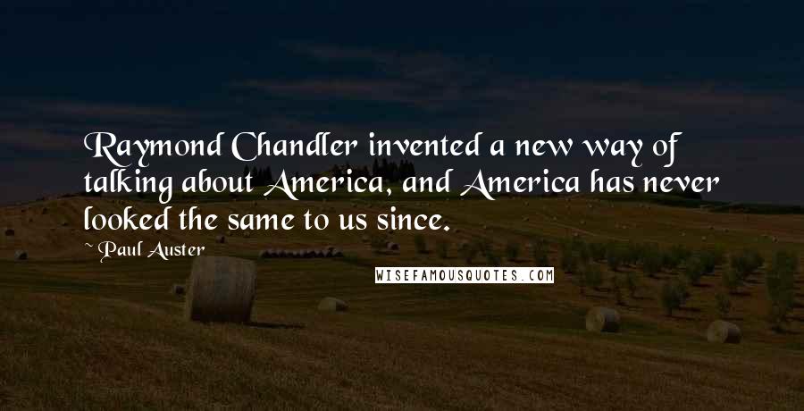 Paul Auster Quotes: Raymond Chandler invented a new way of talking about America, and America has never looked the same to us since.