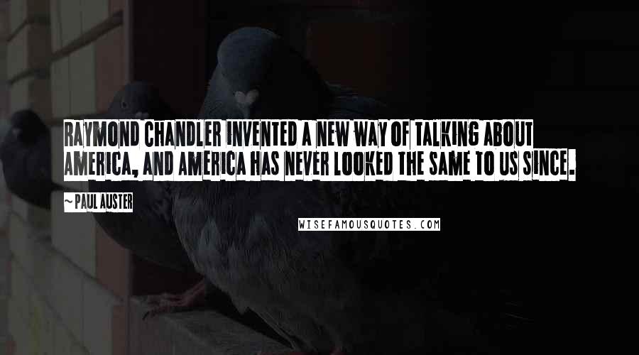 Paul Auster Quotes: Raymond Chandler invented a new way of talking about America, and America has never looked the same to us since.