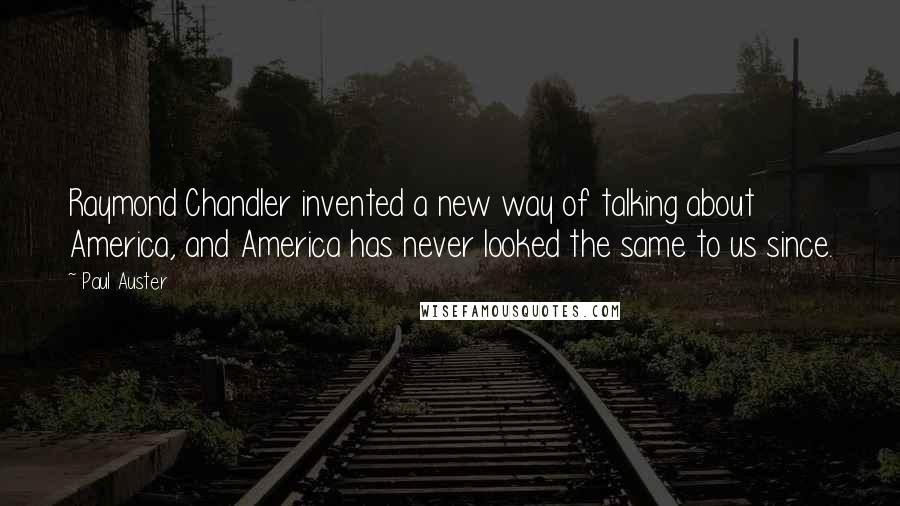 Paul Auster Quotes: Raymond Chandler invented a new way of talking about America, and America has never looked the same to us since.