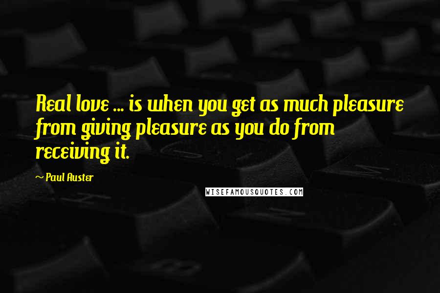 Paul Auster Quotes: Real love ... is when you get as much pleasure from giving pleasure as you do from receiving it.
