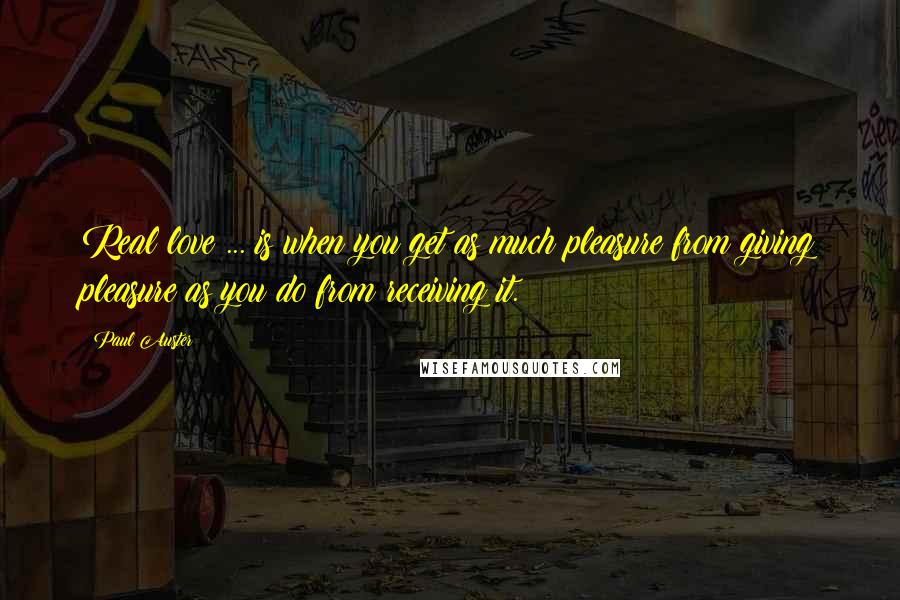 Paul Auster Quotes: Real love ... is when you get as much pleasure from giving pleasure as you do from receiving it.