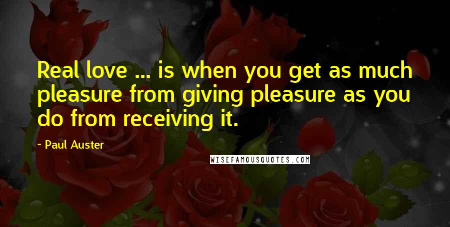Paul Auster Quotes: Real love ... is when you get as much pleasure from giving pleasure as you do from receiving it.