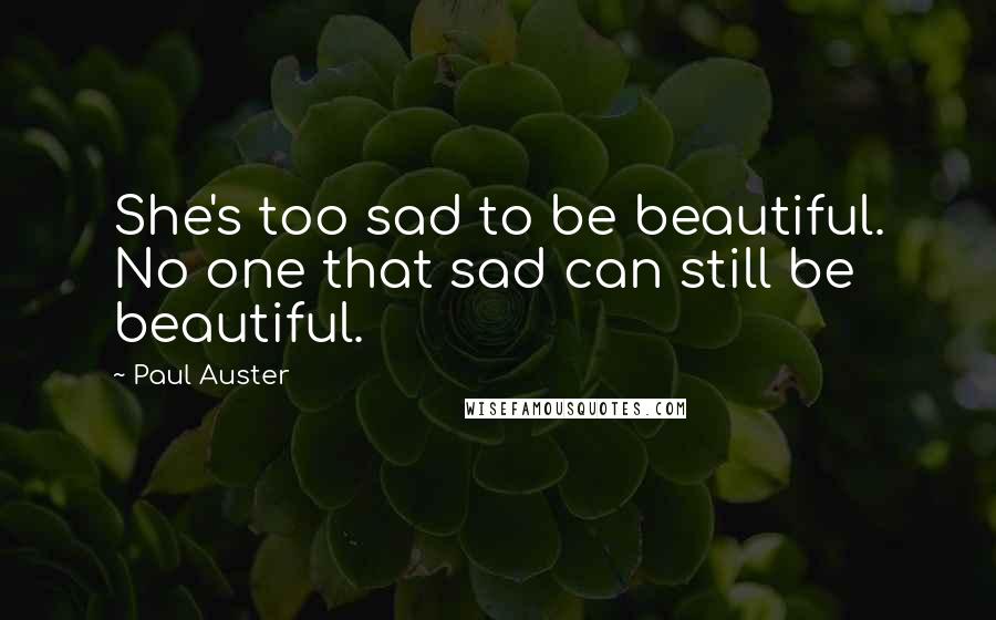 Paul Auster Quotes: She's too sad to be beautiful. No one that sad can still be beautiful.