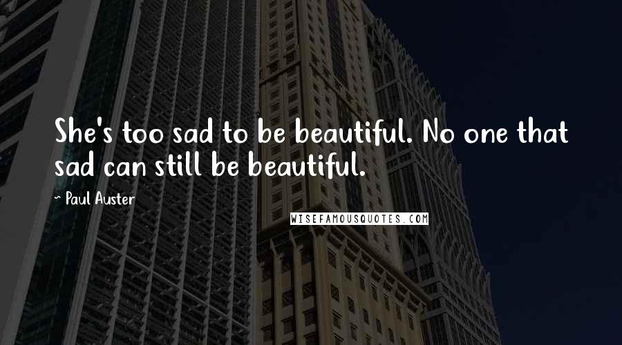 Paul Auster Quotes: She's too sad to be beautiful. No one that sad can still be beautiful.