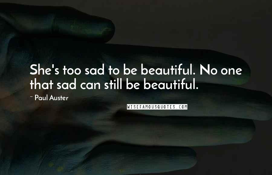 Paul Auster Quotes: She's too sad to be beautiful. No one that sad can still be beautiful.