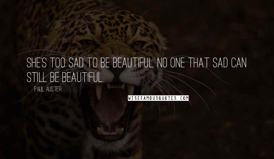 Paul Auster Quotes: She's too sad to be beautiful. No one that sad can still be beautiful.