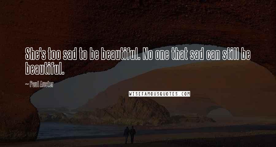 Paul Auster Quotes: She's too sad to be beautiful. No one that sad can still be beautiful.