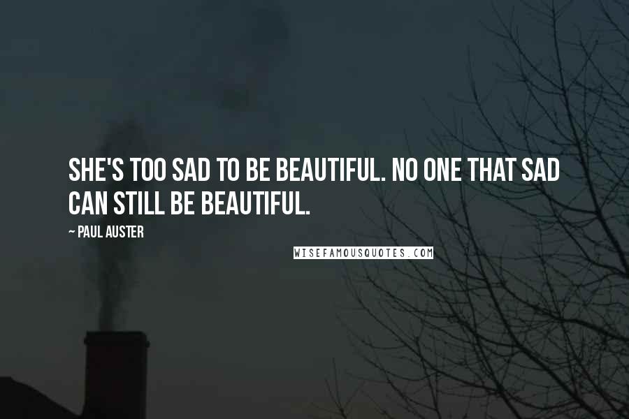 Paul Auster Quotes: She's too sad to be beautiful. No one that sad can still be beautiful.