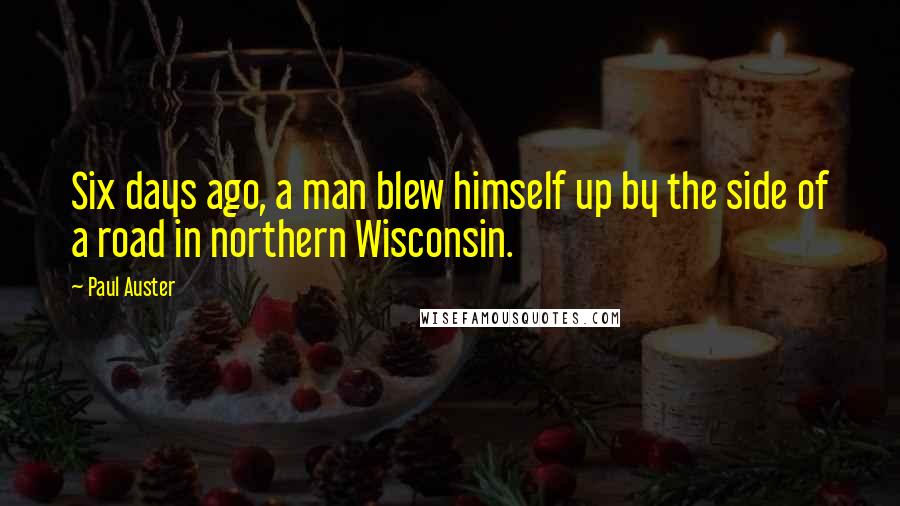 Paul Auster Quotes: Six days ago, a man blew himself up by the side of a road in northern Wisconsin.