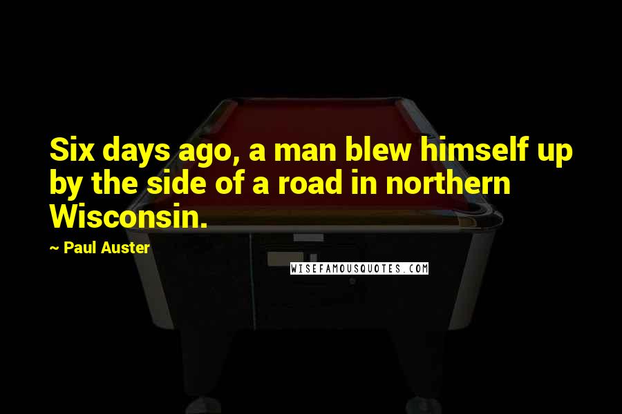 Paul Auster Quotes: Six days ago, a man blew himself up by the side of a road in northern Wisconsin.