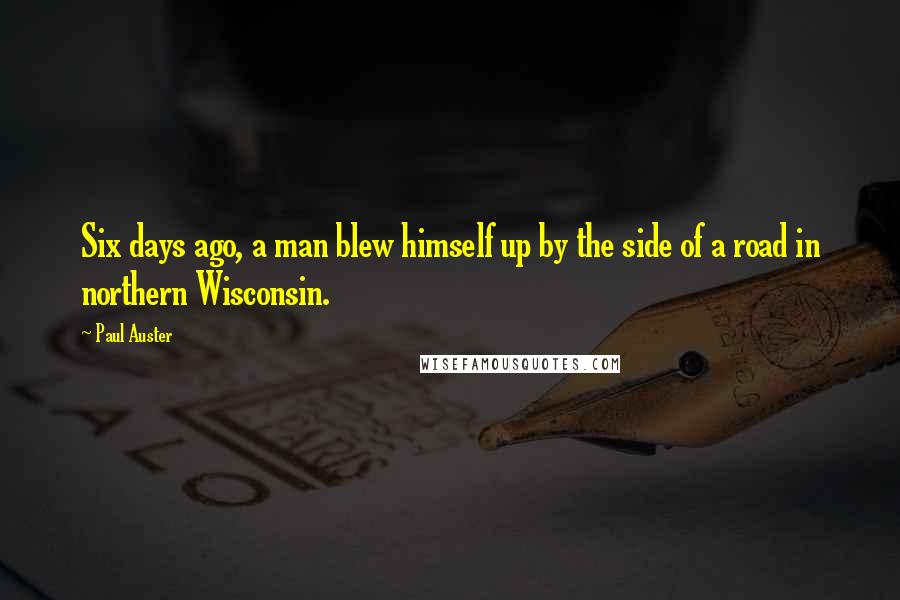 Paul Auster Quotes: Six days ago, a man blew himself up by the side of a road in northern Wisconsin.