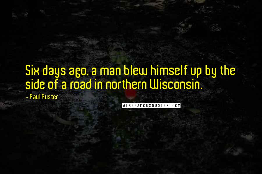 Paul Auster Quotes: Six days ago, a man blew himself up by the side of a road in northern Wisconsin.