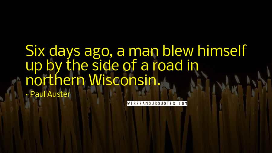 Paul Auster Quotes: Six days ago, a man blew himself up by the side of a road in northern Wisconsin.