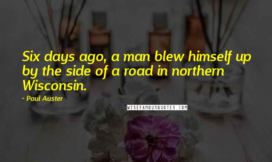 Paul Auster Quotes: Six days ago, a man blew himself up by the side of a road in northern Wisconsin.