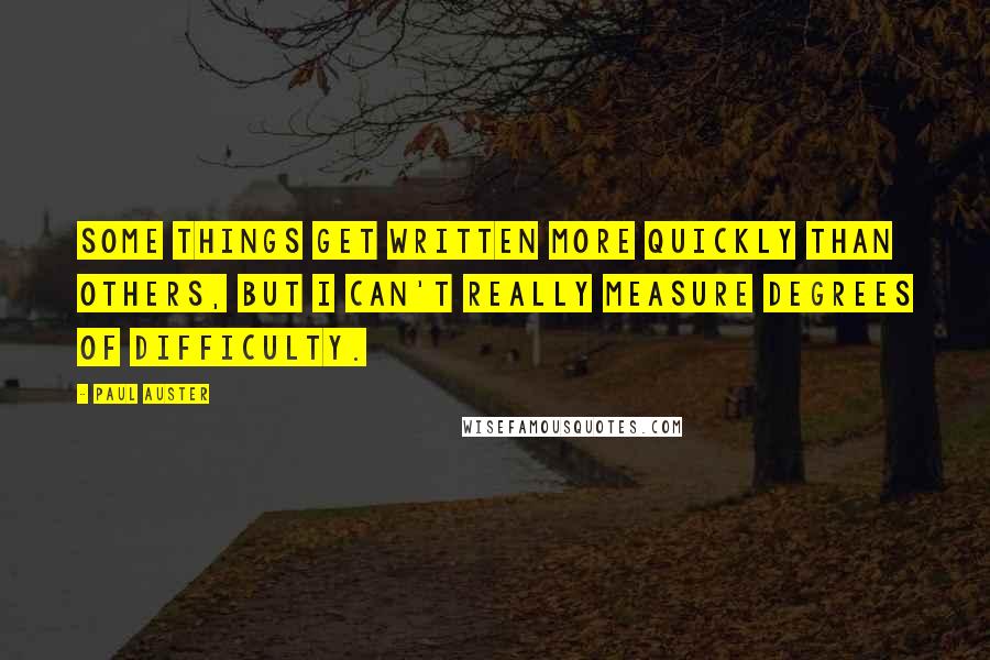 Paul Auster Quotes: Some things get written more quickly than others, but I can't really measure degrees of difficulty.