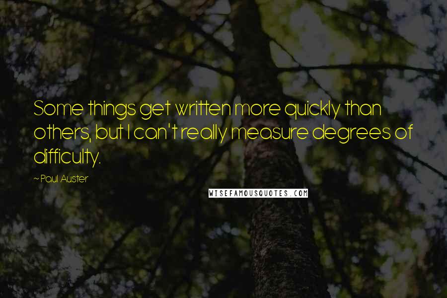 Paul Auster Quotes: Some things get written more quickly than others, but I can't really measure degrees of difficulty.