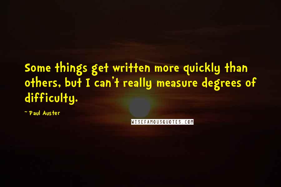 Paul Auster Quotes: Some things get written more quickly than others, but I can't really measure degrees of difficulty.