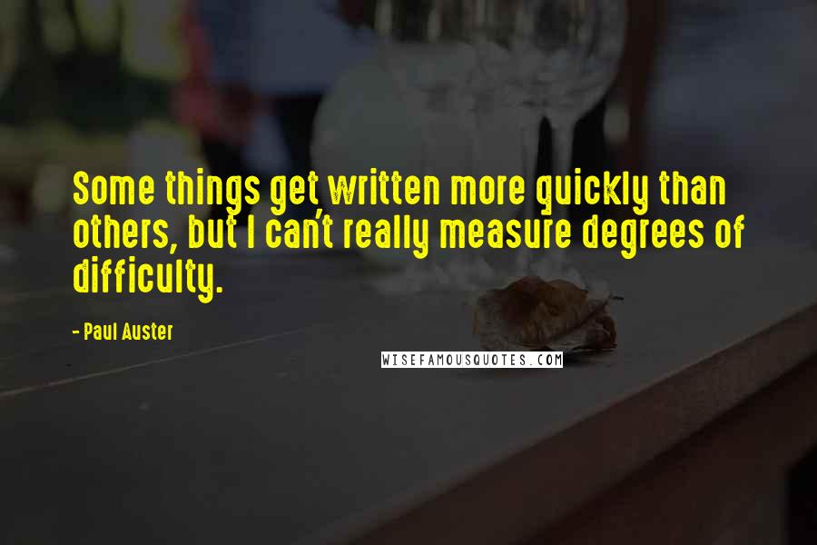 Paul Auster Quotes: Some things get written more quickly than others, but I can't really measure degrees of difficulty.