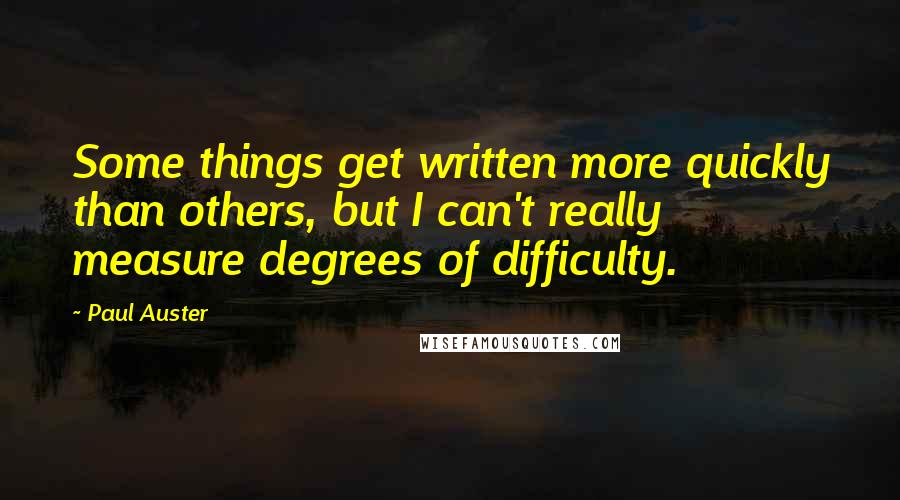 Paul Auster Quotes: Some things get written more quickly than others, but I can't really measure degrees of difficulty.