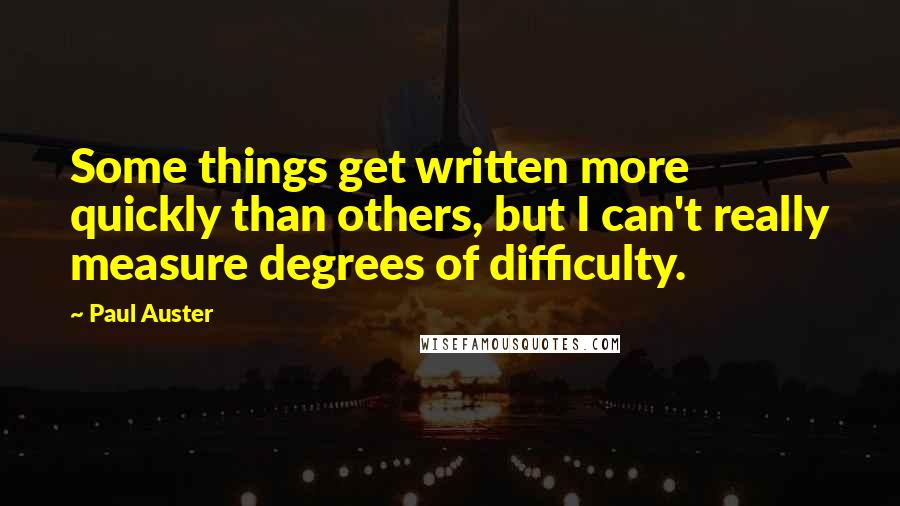 Paul Auster Quotes: Some things get written more quickly than others, but I can't really measure degrees of difficulty.