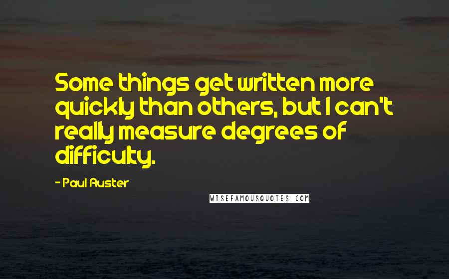 Paul Auster Quotes: Some things get written more quickly than others, but I can't really measure degrees of difficulty.