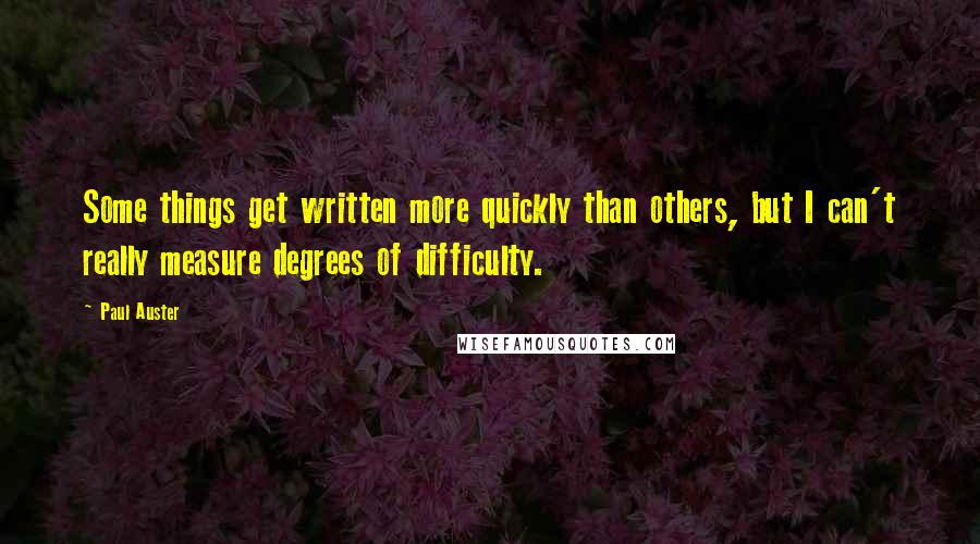 Paul Auster Quotes: Some things get written more quickly than others, but I can't really measure degrees of difficulty.