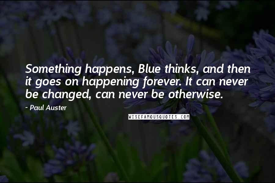 Paul Auster Quotes: Something happens, Blue thinks, and then it goes on happening forever. It can never be changed, can never be otherwise.