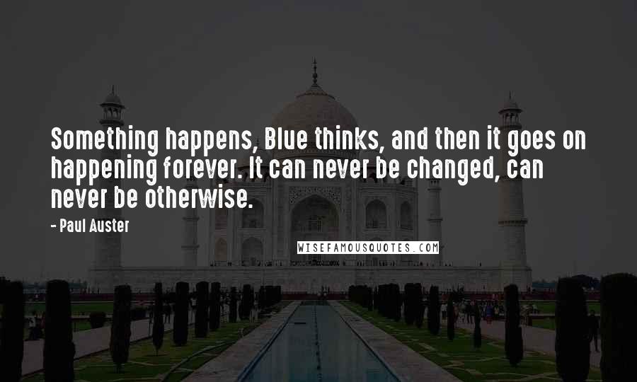 Paul Auster Quotes: Something happens, Blue thinks, and then it goes on happening forever. It can never be changed, can never be otherwise.