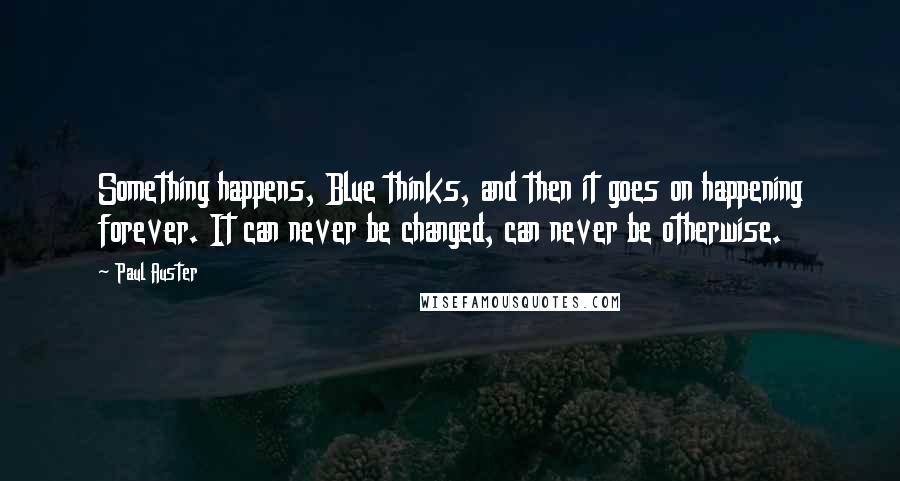 Paul Auster Quotes: Something happens, Blue thinks, and then it goes on happening forever. It can never be changed, can never be otherwise.