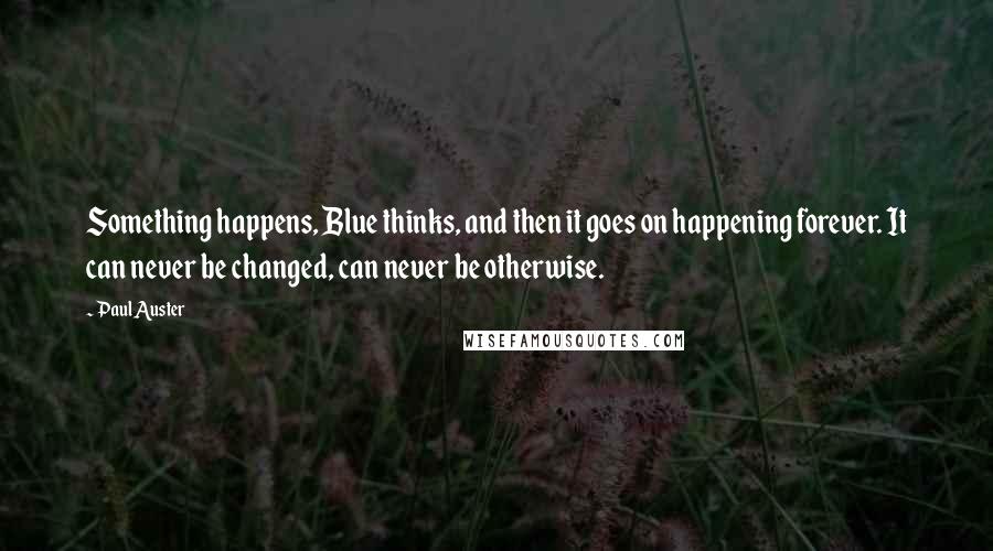 Paul Auster Quotes: Something happens, Blue thinks, and then it goes on happening forever. It can never be changed, can never be otherwise.