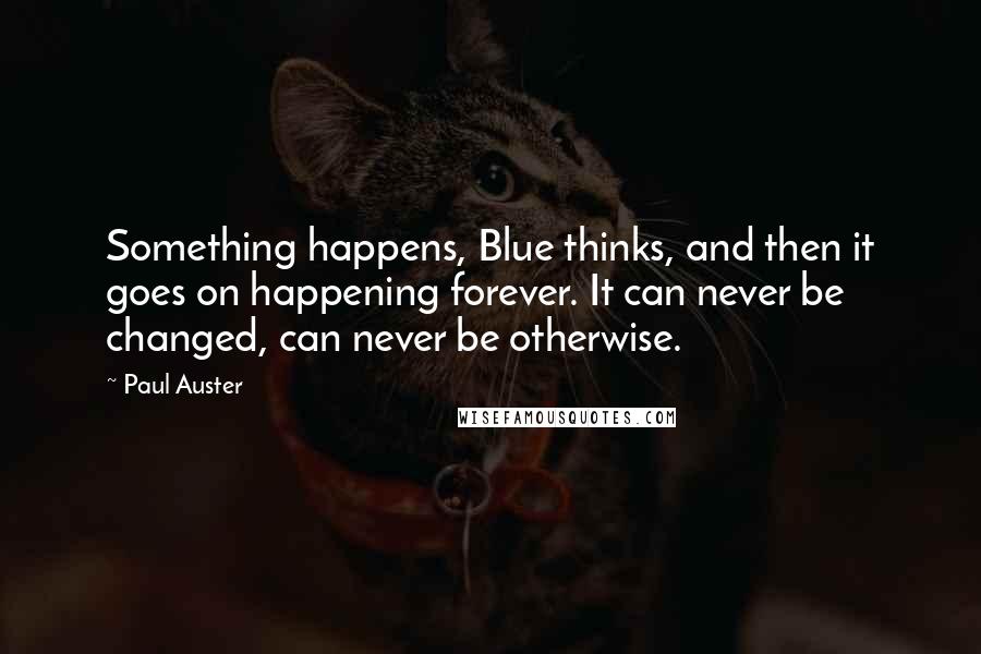 Paul Auster Quotes: Something happens, Blue thinks, and then it goes on happening forever. It can never be changed, can never be otherwise.