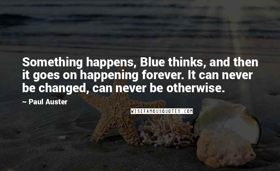 Paul Auster Quotes: Something happens, Blue thinks, and then it goes on happening forever. It can never be changed, can never be otherwise.